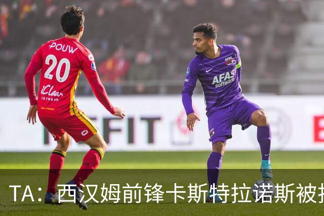 TA：西汉姆前锋卡斯特拉诺斯被指控向对方门将吐口水